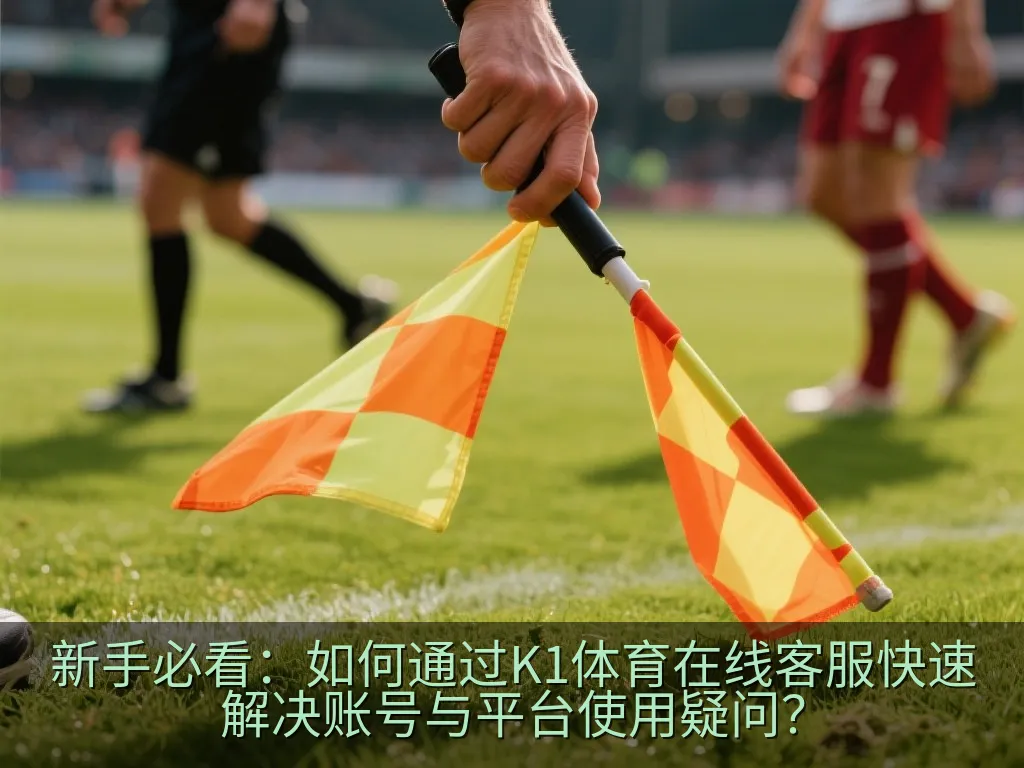 新手必看：如何通过K1体育在线客服快速解决账号与平台使用疑问？